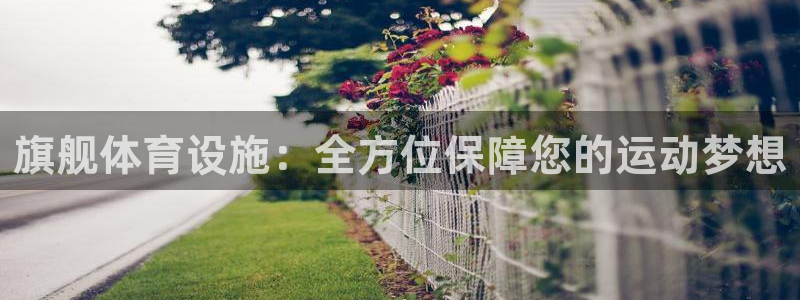 凯捷体育招商电话是多少号码：旗舰体育设施：全方位保障