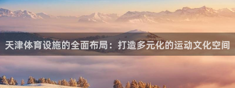 凯捷体育代理：天津体育设施的全面布局：打造多元化的运