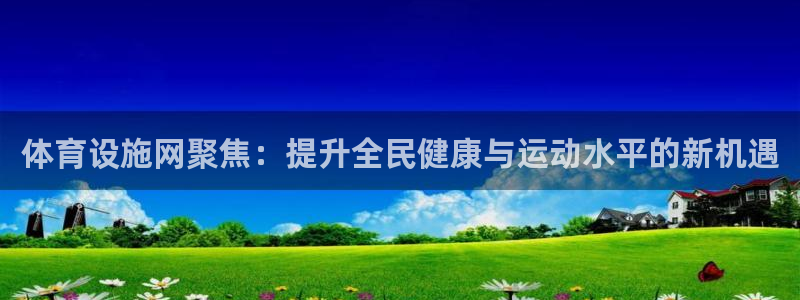 凯捷体育开户：体育设施网聚焦：提升全民健康与运动水平
