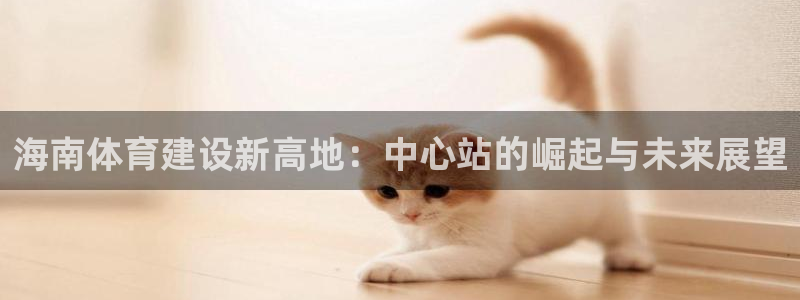 凯捷体育集团官网首页：海南体育建设新高地：中心站的崛