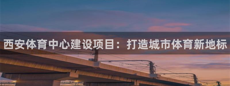 海南凯捷体育：西安体育中心建设项目：打造城市体育新地