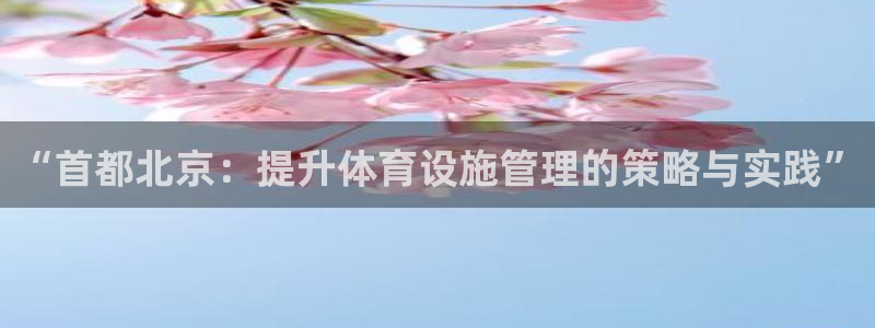 凯捷体育招商电话地址：“首都北京：提升体育设施管理的