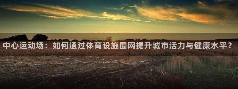 注册凯捷体育：中心运动场：如何通过体育设施围网提升城