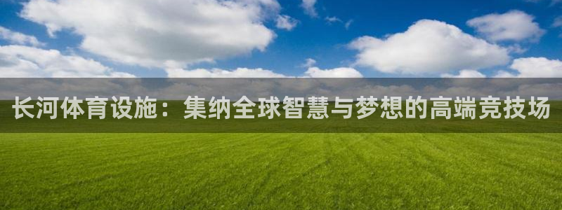 凯捷体育娱乐：长河体育设施：集纳全球智慧与梦想的高端竞技场