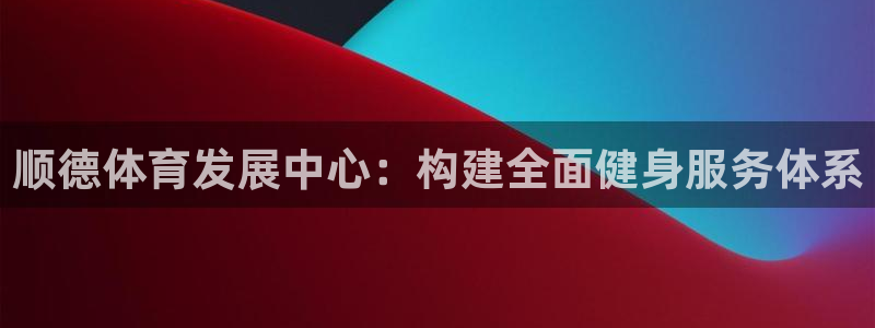 凯捷体育神州：顺德体育发展中心：构建全面健身服务体系