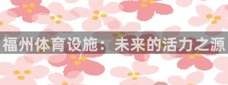 凯捷体育娱乐首页网站大全：福州体育设施：未来的活力之