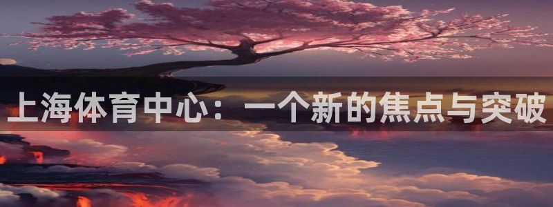 凯捷体育代理：上海体育中心：一个新的焦点与突破