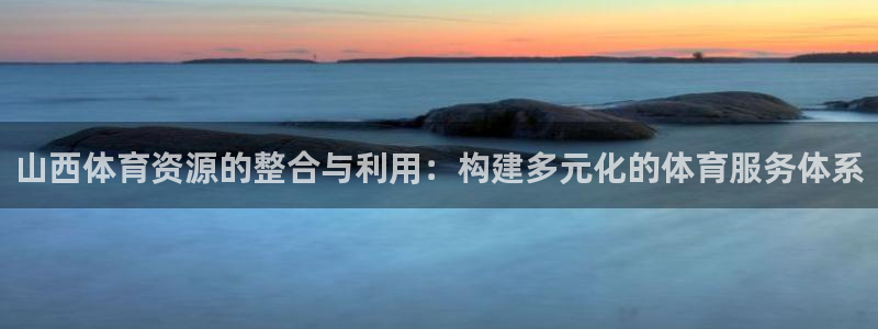海南凯捷体育发展怎么样：山西体育资源的整合与利用：构