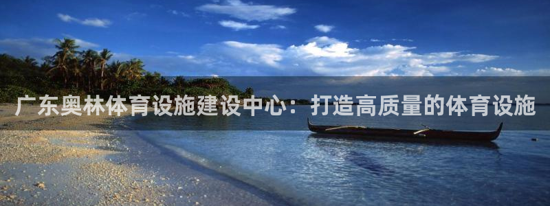 凯捷体育是干嘛的公司：广东奥林体育设施建设中心：打造高质量的