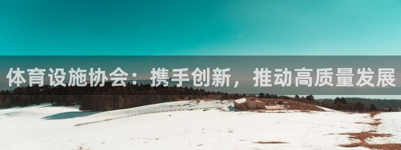 凯捷体育娱乐：体育设施协会：携手创新，推动高质量发展