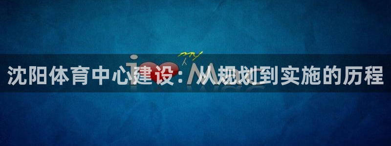 凯捷体育平台注册流程视频：沈阳体育中心建设：从规划到