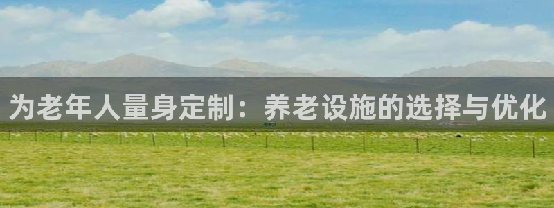 凯捷体育联系电话：为老年人量身定制：养老设施的选择与