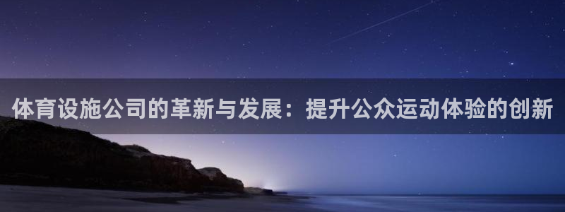 凯捷体育集团官网首页网址：体育设施公司的革新与发展：提升公众