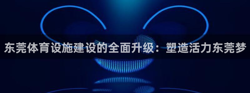 凯捷体育娱乐代理怎么样：东莞体育设施建设的全面升级：塑造活力