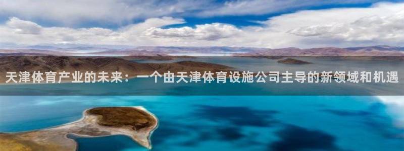 凯捷体育招商电话号码：天津体育产业的未来：一个由天津