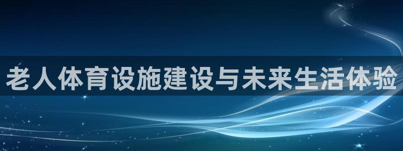 凯捷体育软件：老人体育设施建设与未来生活体验