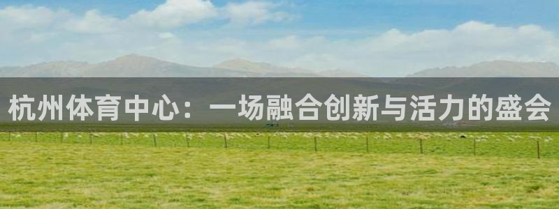 凯捷体育平台APP：杭州体育中心：一场融合创新与活力
