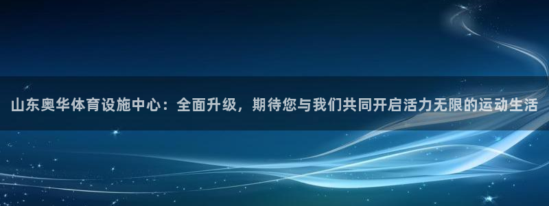 凯捷体育集团官网首页：山东奥华体育设施中心：全面升级
