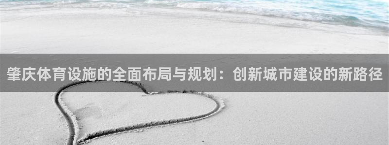 凯捷体育平台注册：肇庆体育设施的全面布局与规划：创新城市建设