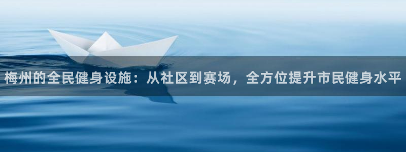 凯捷体育平台是正规平台吗：梅州的全民健身设施：从社区到赛场，