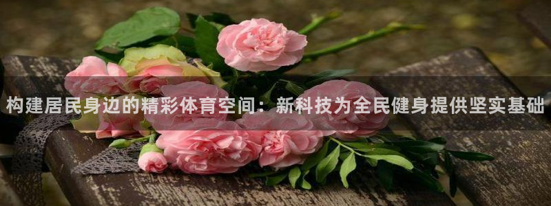 海南凯捷体育：构建居民身边的精彩体育空间：新科技为全民健身提