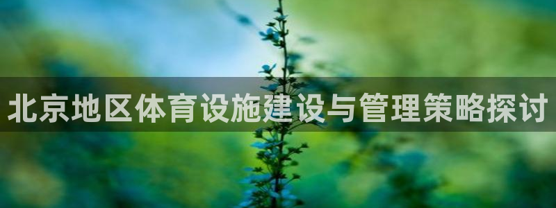 凯捷体育招商电话号码是多少：北京地区体育设施建设与管理策略探