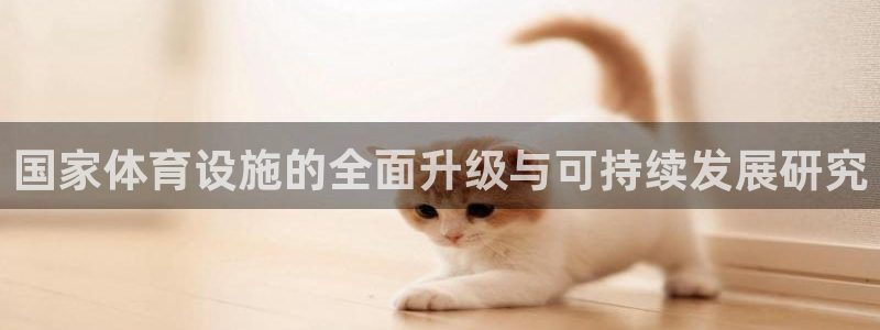 凯捷体育平台是正规平台吗：国家体育设施的全面升级与可持续发展
