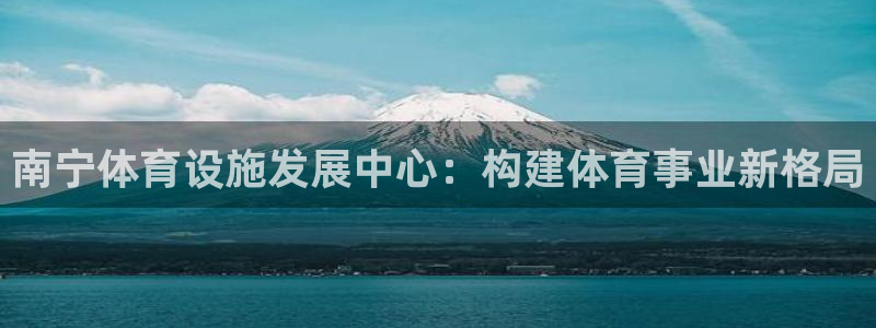 凯捷体育娱乐下载：南宁体育设施发展中心：构建体育事业