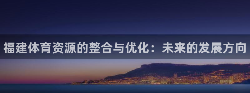 注册凯捷体育：福建体育资源的整合与优化：未来的发展方