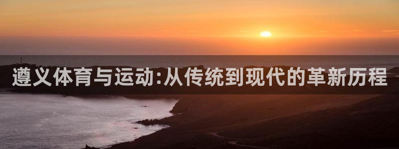 凯捷体育集团官网网址：遵义体育与运动:从传统到现代的