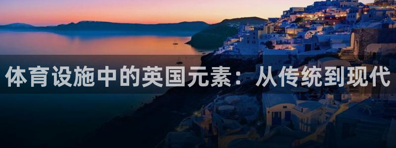 凯捷体育集团官网网址：体育设施中的英国元素：从传统到