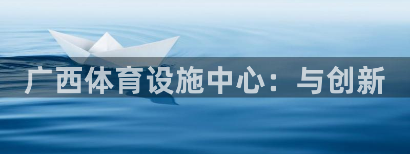 凯捷体育平台：广西体育设施中心：与创新