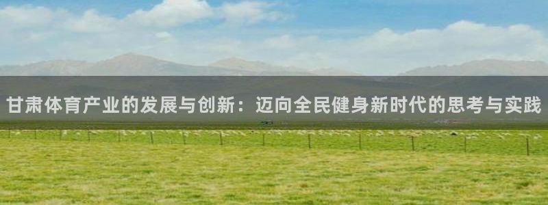 凯捷体育平台假的吗是真的吗吗：甘肃体育产业的发展与创