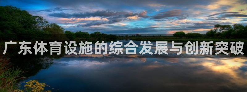 凯捷体育招商电话是多少：广东体育设施的综合发展与创新