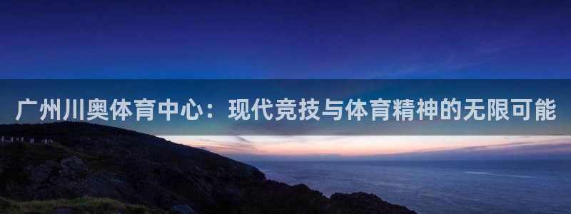 凯捷体育招商电话地址是多少：广州川奥体育中心：现代竞