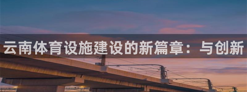 凯捷体育平台注册流程图：云南体育设施建设的新篇章：与创新